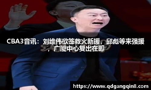 CBA3音讯：刘维伟欲签救火新援，邱彪等来强援，广厦中心复出在即
